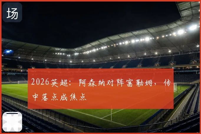 2026英超：阿森纳对阵富勒姆，传中落点成焦点