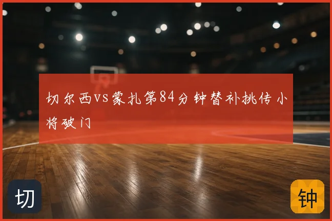 切尔西vs蒙扎第84分钟替补挑传小将破门