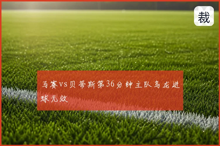 马赛vs贝蒂斯第36分钟主队乌龙进球无效